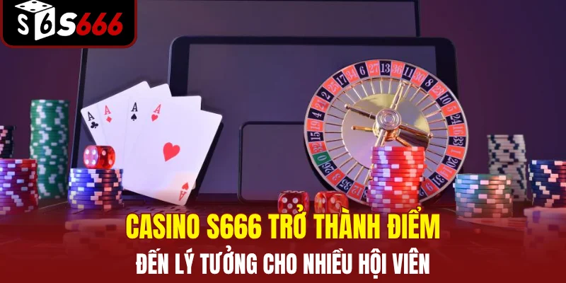 Casino S666 trở thành điểm đến lý tưởng cho nhiều hội viên