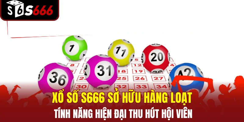 Xổ số S666 sở hữu hàng loạt tính năng hiện đại thu hút hội viên